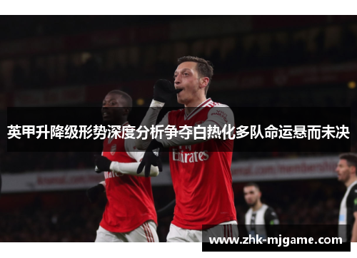英甲升降级形势深度分析争夺白热化多队命运悬而未决