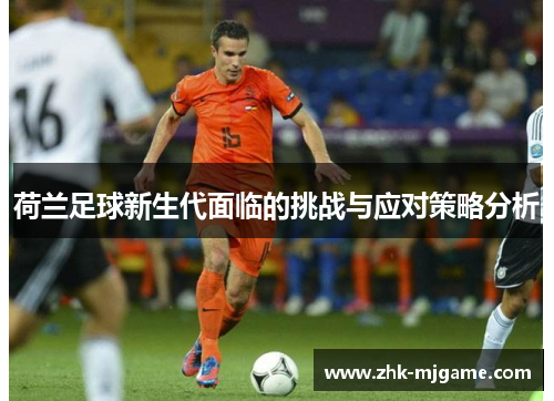 荷兰足球新生代面临的挑战与应对策略分析 荷兰足球新生代面临的挑战与应对策略分析
