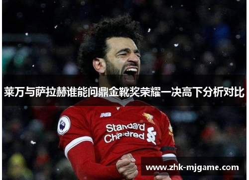 莱万与萨拉赫谁能问鼎金靴奖荣耀一决高下分析对比