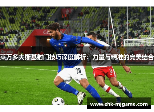 莱万多夫斯基射门技巧深度解析:力量与精准的完美结合 莱万多夫斯基射门技巧深度解析:力量与精准的完美结合