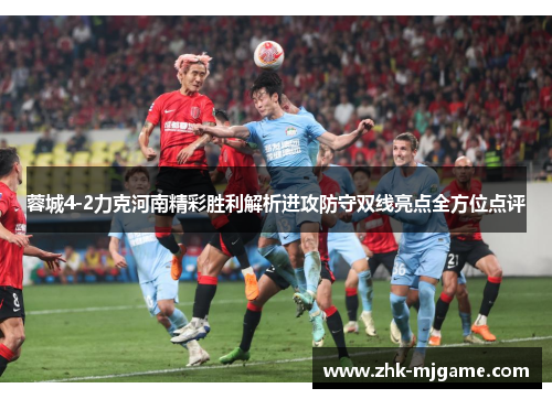 蓉城4-2力克河南精彩胜利解析进攻防守双线亮点全方位点评 蓉城4-2力克河南精彩胜利解析进攻防守双线亮点全方位点评