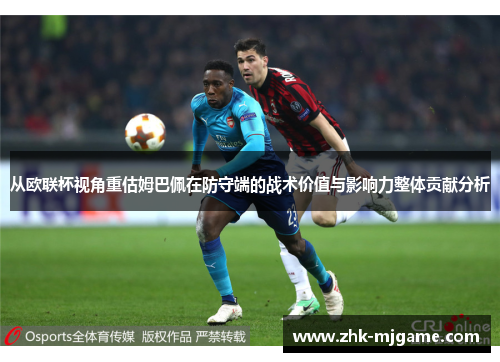 从欧联杯视角重估姆巴佩在防守端的战术价值与影响力整体贡献分析