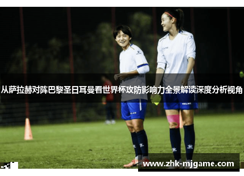 从萨拉赫对阵巴黎圣日耳曼看世界杯攻防影响力全景解读深度分析视角