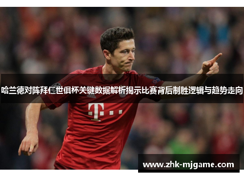 哈兰德对阵拜仁世俱杯关键数据解析揭示比赛背后制胜逻辑与趋势走向