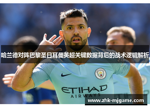 哈兰德对阵巴黎圣日耳曼英超关键数据背后的战术逻辑解析 哈兰德对阵巴黎圣日耳曼英超关键数据背后的战术逻辑解析