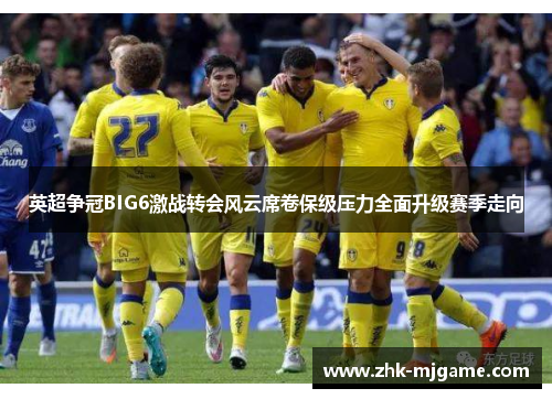 英超争冠BIG6激战转会风云席卷保级压力全面升级赛季走向 英超争冠BIG6激战转会风云席卷保级压力全面升级赛季走向