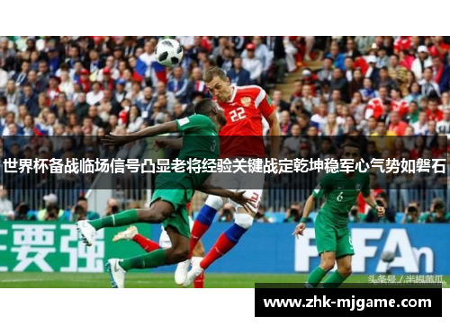 世界杯备战临场信号凸显老将经验关键战定乾坤稳军心气势如磐石 世界杯备战临场信号凸显老将经验关键战定乾坤稳军心气势如磐石