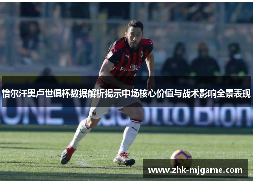 恰尔汗奥卢世俱杯数据解析揭示中场核心价值与战术影响全景表现
