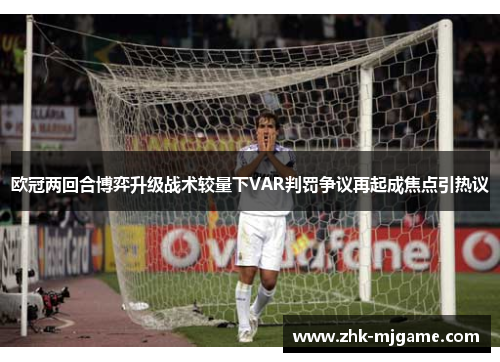 欧冠两回合博弈升级战术较量下VAR判罚争议再起成焦点引热议
