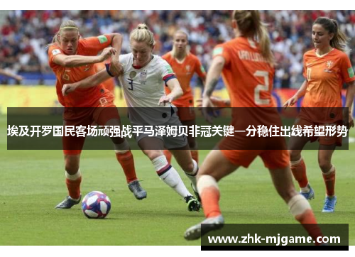 埃及开罗国民客场顽强战平马泽姆贝非冠关键一分稳住出线希望形势