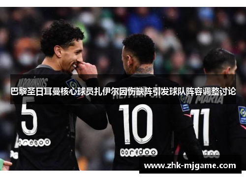 巴黎圣日耳曼核心球员扎伊尔因伤缺阵引发球队阵容调整讨论