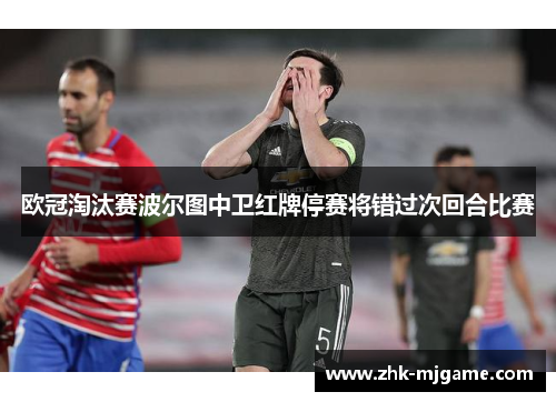 欧冠淘汰赛波尔图中卫红牌停赛将错过次回合比赛 欧冠淘汰赛波尔图中卫红牌停赛将错过次回合比赛