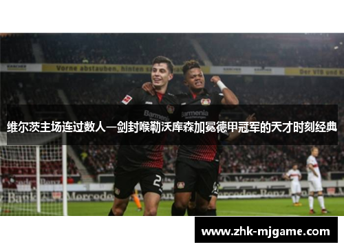 维尔茨主场连过数人一剑封喉勒沃库森加冕德甲冠军的天才时刻经典