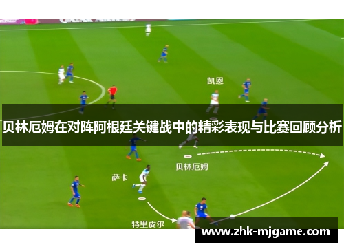 贝林厄姆在对阵阿根廷关键战中的精彩表现与比赛回顾分析