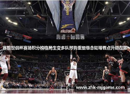 赛前世俱杯赛场积分榜格局生变多队形势重塑悬念陡增看点升级在即 赛前世俱杯赛场积分榜格局生变多队形势重塑悬念陡增看点升级在即