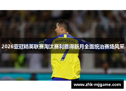 2026亚冠精英联赛淘汰赛利雅得新月全面统治赛场风采 2026亚冠精英联赛淘汰赛利雅得新月全面统治赛场风采