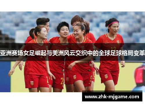 亚洲赛场女足崛起与美洲风云交织中的全球足球格局变革