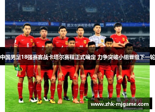 中国男足18强赛客战卡塔尔赛程正式确定 力争突破小组晋级下一轮 中国男足18强赛客战卡塔尔赛程正式确定 力争突破小组晋级下一轮