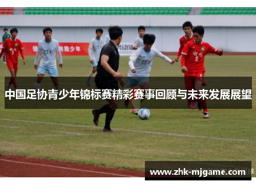 中国足协青少年锦标赛精彩赛事回顾与未来发展展望 中国足协青少年锦标赛精彩赛事回顾与未来发展展望
