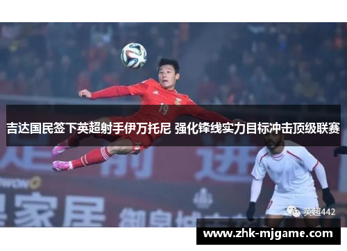 吉达国民签下英超射手伊万托尼 强化锋线实力目标冲击顶级联赛