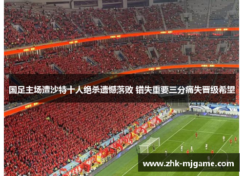 国足主场遭沙特十人绝杀遗憾落败 错失重要三分痛失晋级希望