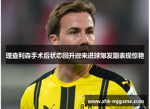 理查利森手术后状态回升迎来进球爆发期表现惊艳