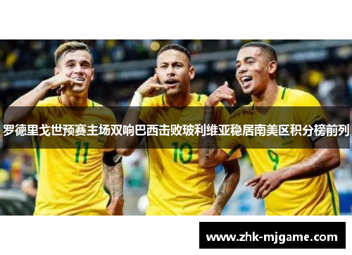 罗德里戈世预赛主场双响巴西击败玻利维亚稳居南美区积分榜前列