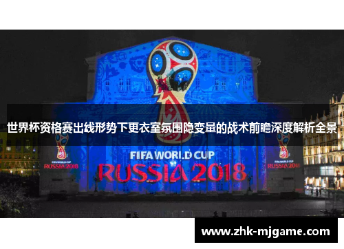 世界杯资格赛出线形势下更衣室氛围隐变量的战术前瞻深度解析全景