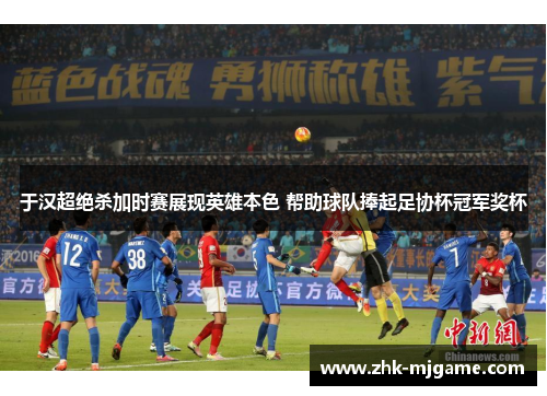 于汉超绝杀加时赛展现英雄本色 帮助球队捧起足协杯冠军奖杯 于汉超绝杀加时赛展现英雄本色 帮助球队捧起足协杯冠军奖杯