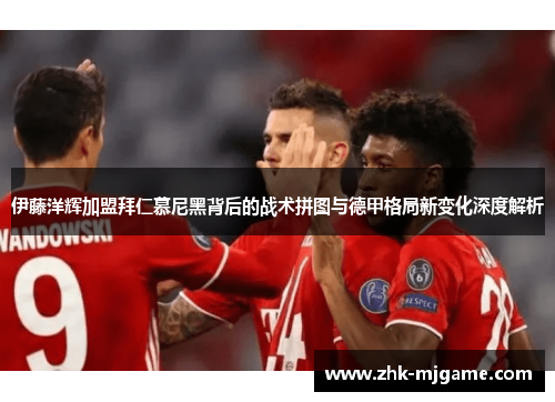 伊藤洋辉加盟拜仁慕尼黑背后的战术拼图与德甲格局新变化深度解析