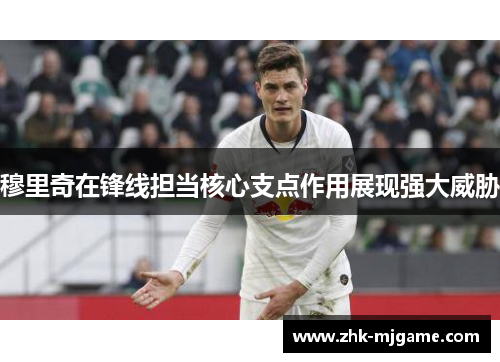 穆里奇在锋线担当核心支点作用展现强大威胁 穆里奇在锋线担当核心支点作用展现强大威胁