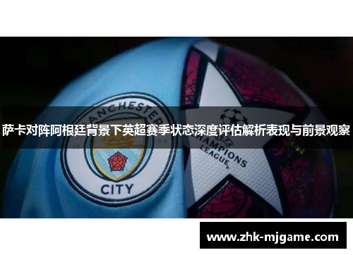 萨卡对阵阿根廷背景下英超赛季状态深度评估解析表现与前景观察