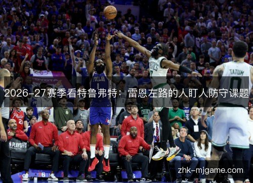 2026-27赛季看特鲁弗特:雷恩左路的人盯人防守课题 2026-27赛季看特鲁弗特:雷恩左路的人盯人防守课题