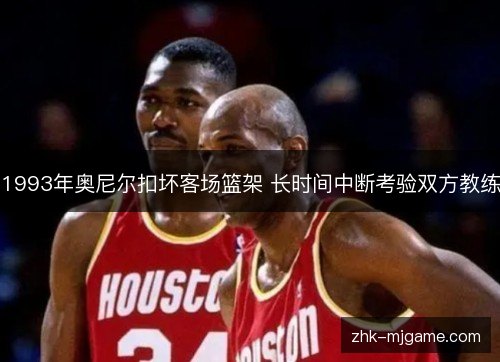 1993年奥尼尔扣坏客场篮架 长时间中断考验双方教练 1993年奥尼尔扣坏客场篮架 长时间中断考验双方教练
